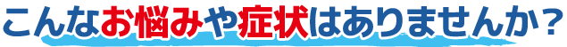 こんなお悩みや症状はありませんか？