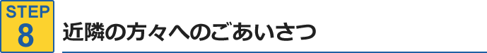 STEP8.近隣の方々へごあいさつ