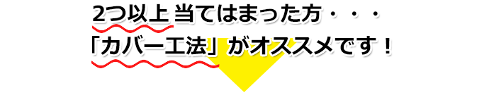 2つ以上当てはまった方・・・ 「カバー工法」がオススメです！