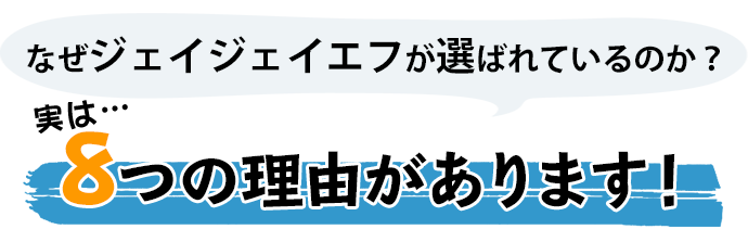 なぜジェイジェイエフが選ばれているのか？８つの理由があります。