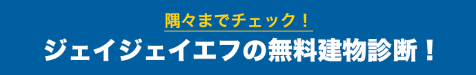 隅々までチェック！ジェイジェイエフの無料建物診断！